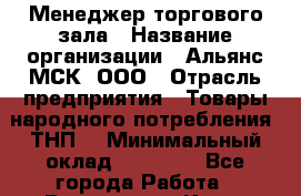 Менеджер торгового зала › Название организации ­ Альянс-МСК, ООО › Отрасль предприятия ­ Товары народного потребления (ТНП) › Минимальный оклад ­ 30 000 - Все города Работа » Вакансии   . Крым,Евпатория